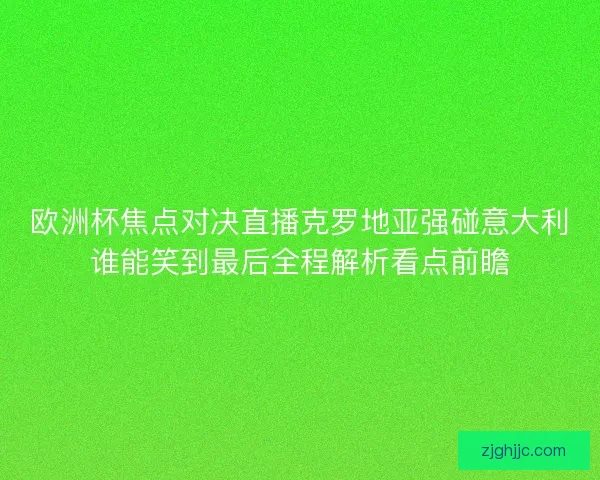 欧洲杯焦点对决直播克罗地亚强碰意大利谁能笑到最后全程解析看点前瞻