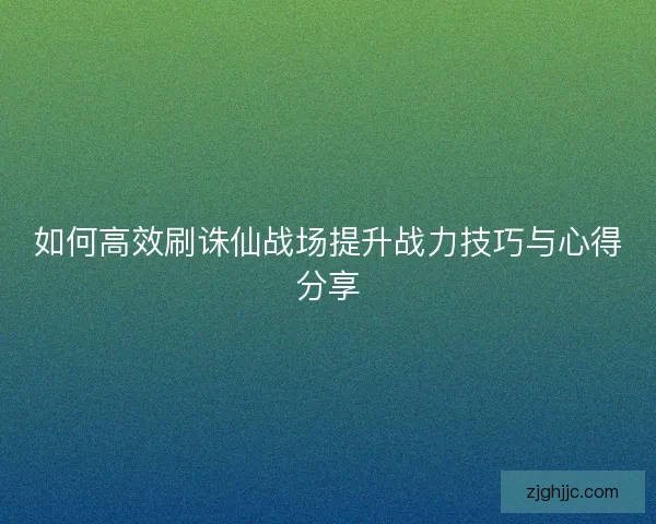 如何高效刷诛仙战场提升战力技巧与心得分享