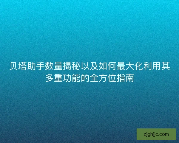 贝塔助手数量揭秘以及如何最大化利用其多重功能的全方位指南