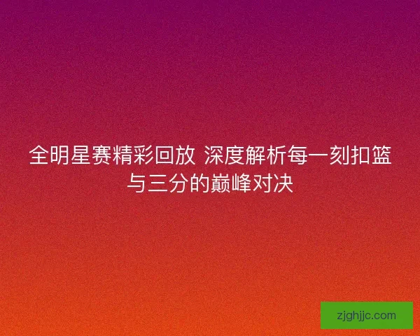 全明星赛精彩回放 深度解析每一刻扣篮与三分的巅峰对决