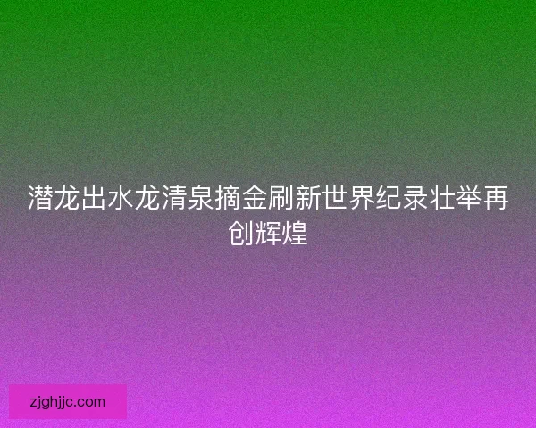 潜龙出水龙清泉摘金刷新世界纪录壮举再创辉煌