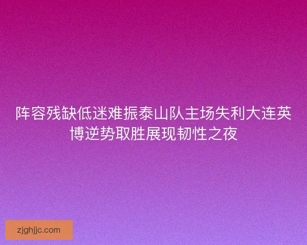 阵容残缺低迷难振泰山队主场失利大连英博逆势取胜展现韧性之夜