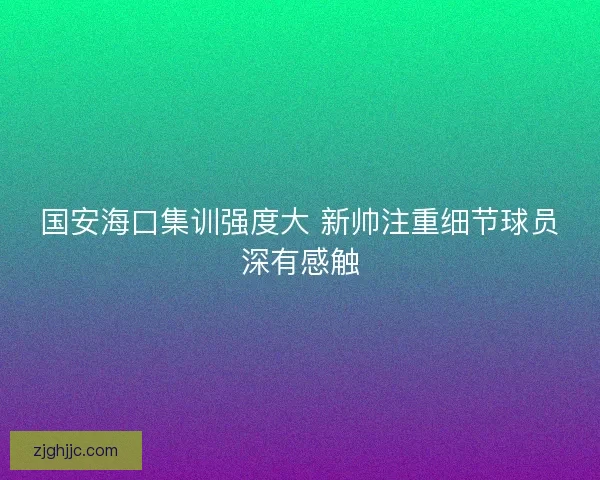 国安海口集训强度大 新帅注重细节球员深有感触